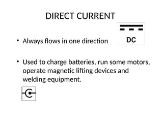 DIRECT CURRENT
• Always flows in one direction
• Used to charge batteries, run some motors,
operate magnetic lifting devices and
welding equipment.
 