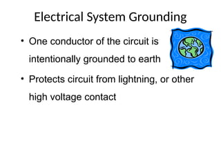 Electrical System Grounding
• One conductor of the circuit is
intentionally grounded to earth
• Protects circuit from lightning, or other
high voltage contact
 
