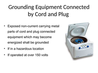 Grounding Equipment Connected
by Cord and Plug
• Exposed non-current carrying metal
parts of cord and plug connected
equipment which may become
energized shall be grounded
• If in a hazardous location
• If operated at over 150 volts
 