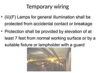 Temporary wiring
• (iii)(F) Lamps for general illumination shall be
protected from accidental contact or breakage
• Protection shall be provided by elevation of at
least 7 feet from normal working surface or by a
suitable fixture or lampholder with a guard
 