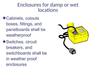 Enclosures for damp or wet
locations
Cabinets, cutouts
boxes, fittings, and
panelboards shall be
weatherproof
Switches, circuit
breakers, and
switchboards shall be
in weather proof
enclosures
 