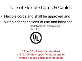 Use of Flexible Cords & Cables
• Flexible cords and shall be approved and
suitable for conditions of use and location*
* The OSHA electric standard
(1910.305) lists specific situations in
which flexible cords may be used
 