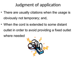 Judgment of application
• There are usually citations when the usage is
obviously not temporary; and,
• When the cord is extended to some distant
outlet in order to avoid providing a fixed outlet
where needed
 