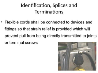 Identification, Splices and
Terminations
• Flexible cords shall be connected to devices and
fittings so that strain relief is provided which will
prevent pull from being directly transmitted to joints
or terminal screws
 