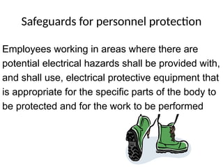 Safeguards for personnel protection
Employees working in areas where there are
potential electrical hazards shall be provided with,
and shall use, electrical protective equipment that
is appropriate for the specific parts of the body to
be protected and for the work to be performed
 