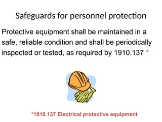 Safeguards for personnel protection
Protective equipment shall be maintained in a
safe, reliable condition and shall be periodically
inspected or tested, as required by 1910.137 *
*1910.137 Electrical protective equipment
 