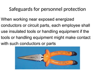 Safeguards for personnel protection
When working near exposed energized
conductors or circuit parts, each employee shall
use insulated tools or handling equipment if the
tools or handling equipment might make contact
with such conductors or parts
 