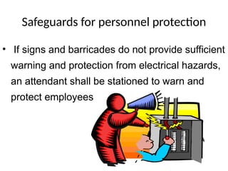 Safeguards for personnel protection
• If signs and barricades do not provide sufficient
warning and protection from electrical hazards,
an attendant shall be stationed to warn and
protect employees
 