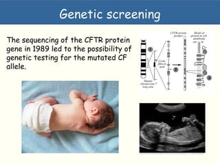 The sequencing of the CFTR protein
gene in 1989 led to the possibility of
genetic testing for the mutated CF
allele.
Genetic screening
 