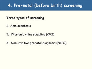 Amniocentesis
Three types of screening
1. Amniocentesis
2. Chorionic villus sampling (CVS)
3. Non-invasive prenatal diagnosis (NIPG)
4. Pre-natal (before birth) screening
 