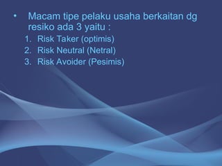 • Macam tipe pelaku usaha berkaitan dg
resiko ada 3 yaitu :
1. Risk Taker (optimis)
2. Risk Neutral (Netral)
3. Risk Avoider (Pesimis)
 