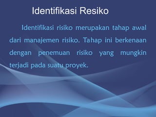 Identifikasi risiko merupakan tahap awal
dari manajemen risiko. Tahap ini berkenaan
dengan penemuan risiko yang mungkin
terjadi pada suatu proyek.
Identifikasi Resiko
 