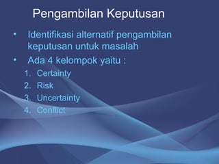 • Identifikasi alternatif pengambilan
keputusan untuk masalah
• Ada 4 kelompok yaitu :
1. Certainty
2. Risk
3. Uncertainty
4. Conflict
Pengambilan Keputusan
 