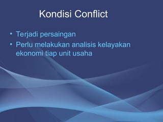 • Terjadi persaingan
• Perlu melakukan analisis kelayakan
ekonomi tiap unit usaha
Kondisi Conflict
 
