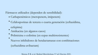 Fármacos utilizados (dependen de sensibilidad):
Carbapenémicos (meropenem, imipenem)
Cefalosporinas de tercera o cuarta generación (ceftazidima,
cefepima)
Amikacina (en algunos casos)
Polimixina o colistina (en cepas multirresistentes)
Nuevos inhibidores de betalactamasas con combinaciones
(ceftazidima-avibactam)
Murray, P. R. et al. Medical Microbiology, 9.ª ed. Elsevier, 2021.
 