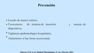 Lavado de manos estricto.
y manejo de
Usocorrecto de técnicas de inserción
dispositivos.
Vigilancia epidemiológica hospitalaria.
Aislamiento si hay brote nosocomial.
Murray, P. R. et al. Medical Microbiology, 9.ª ed., Elsevier, 2021.
Prevención
 