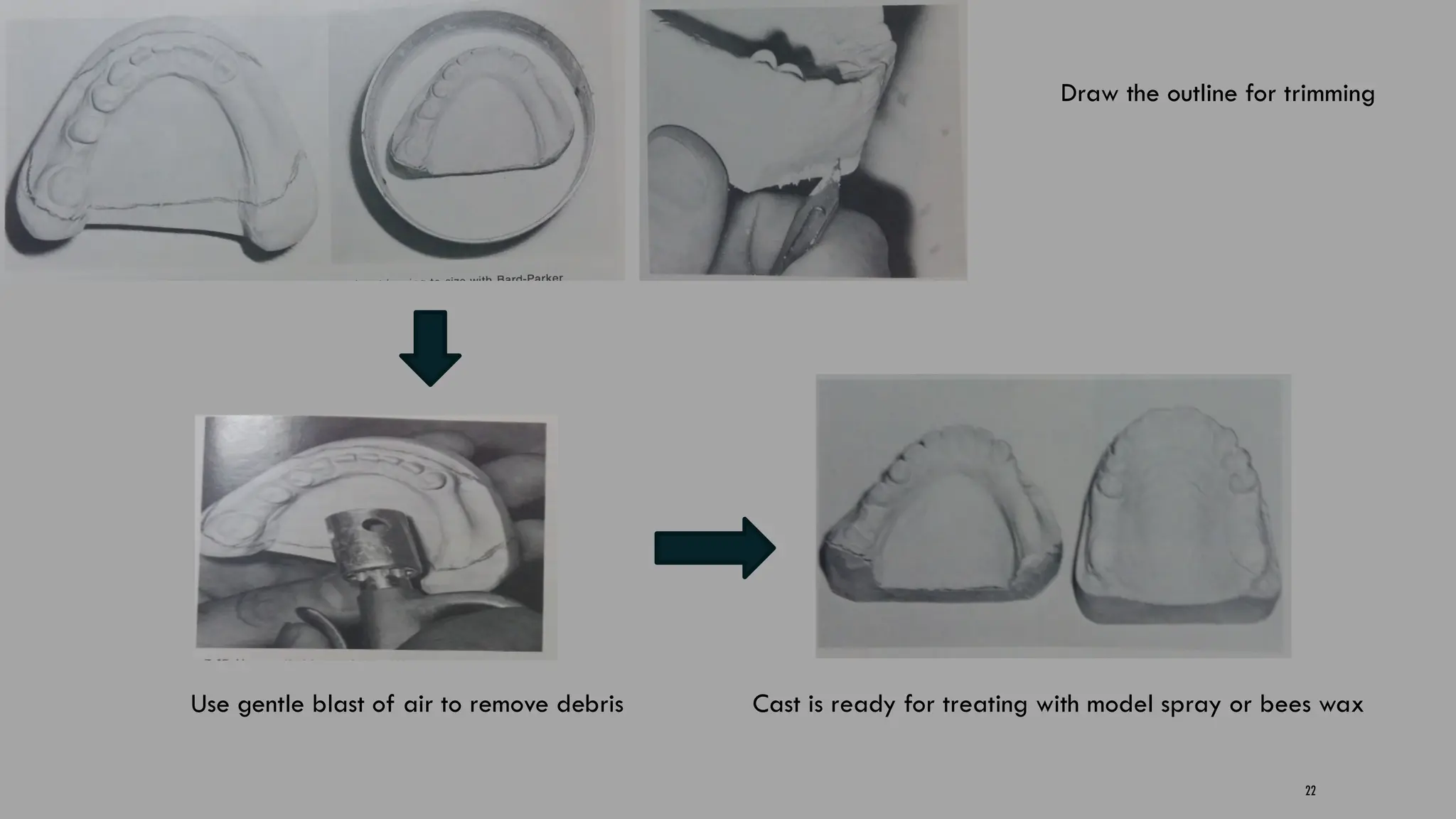 22
Draw the outline for trimming
Use gentle blast of air to remove debris Cast is ready for treating with model spray or bees wax
 