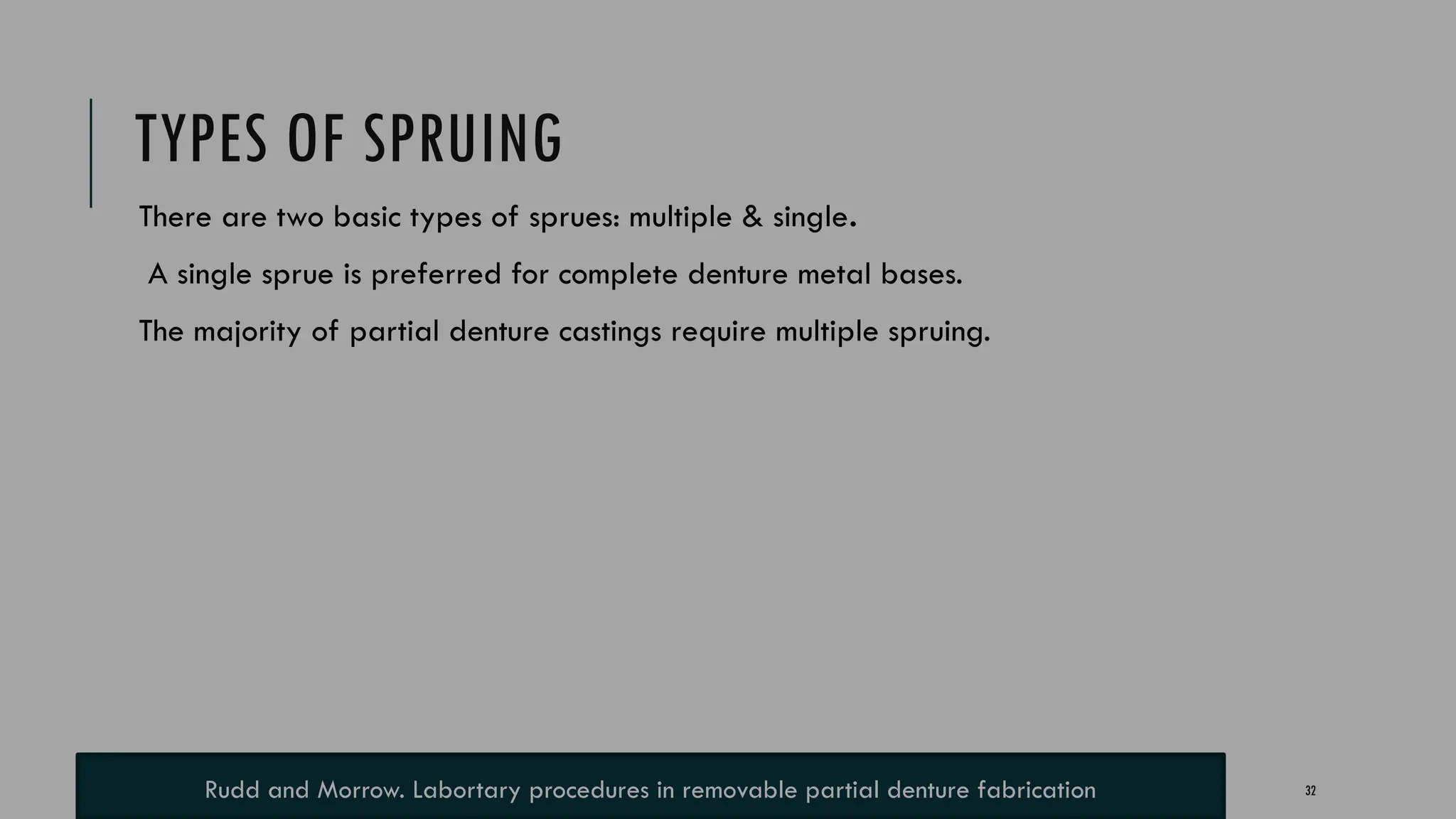 32
TYPES OF SPRUING
There are two basic types of sprues: multiple & single.
A single sprue is preferred for complete denture metal bases.
The majority of partial denture castings require multiple spruing.
Rudd and Morrow. Labortary procedures in removable partial denture fabrication
 
