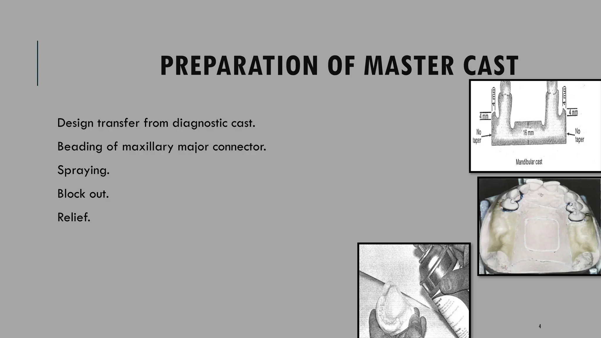 4
PREPARATION OF MASTER CAST
Design transfer from diagnostic cast.
Beading of maxillary major connector.
Spraying.
Block out.
Relief.
 