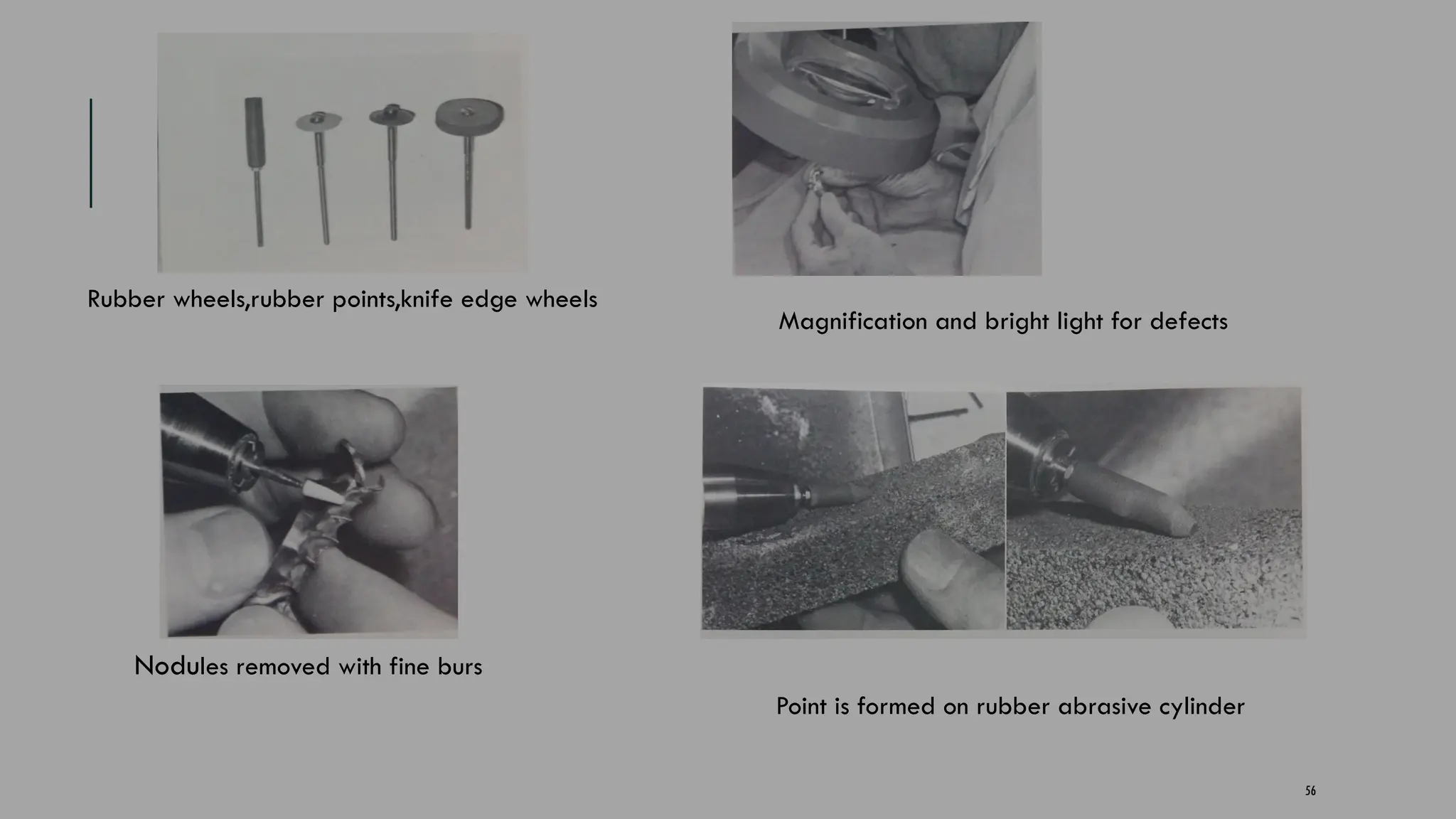 56
Rubber wheels,rubber points,knife edge wheels
Magnification and bright light for defects
Nodules removed with fine burs
Point is formed on rubber abrasive cylinder
 