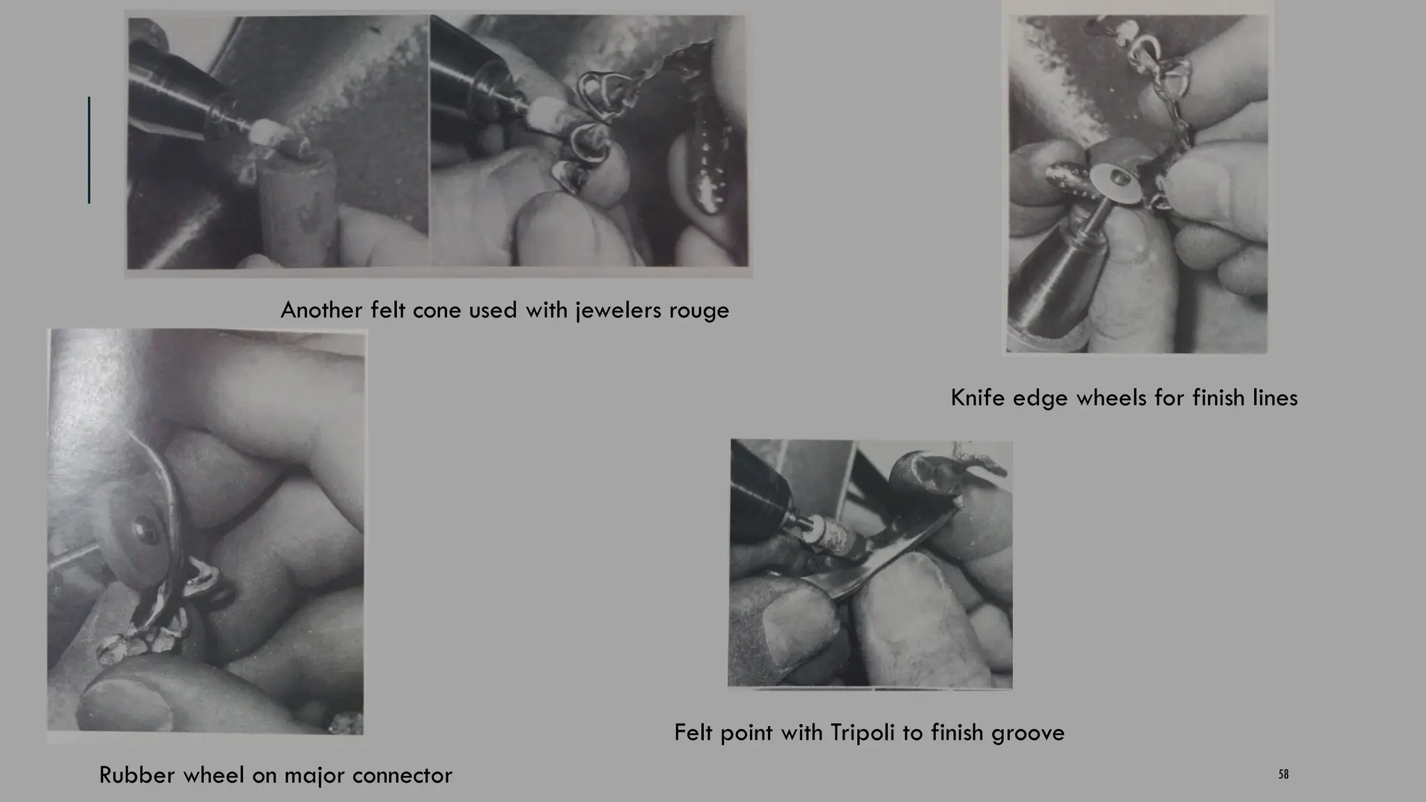 58
Another felt cone used with jewelers rouge
Rubber wheel on major connector
Knife edge wheels for finish lines
Felt point with Tripoli to finish groove
 