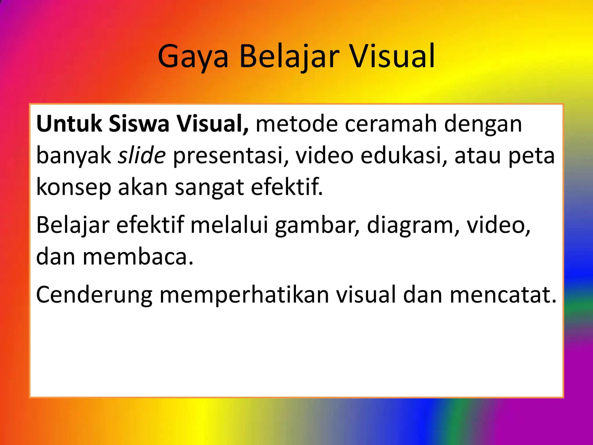 Gaya Belajar Visual
Untuk Siswa Visual, metode ceramah dengan
banyak slide presentasi, video edukasi, atau peta
konsep akan sangat efektif.
Belajar efektif melalui gambar, diagram, video,
dan membaca.
Cenderung memperhatikan visual dan mencatat.
 