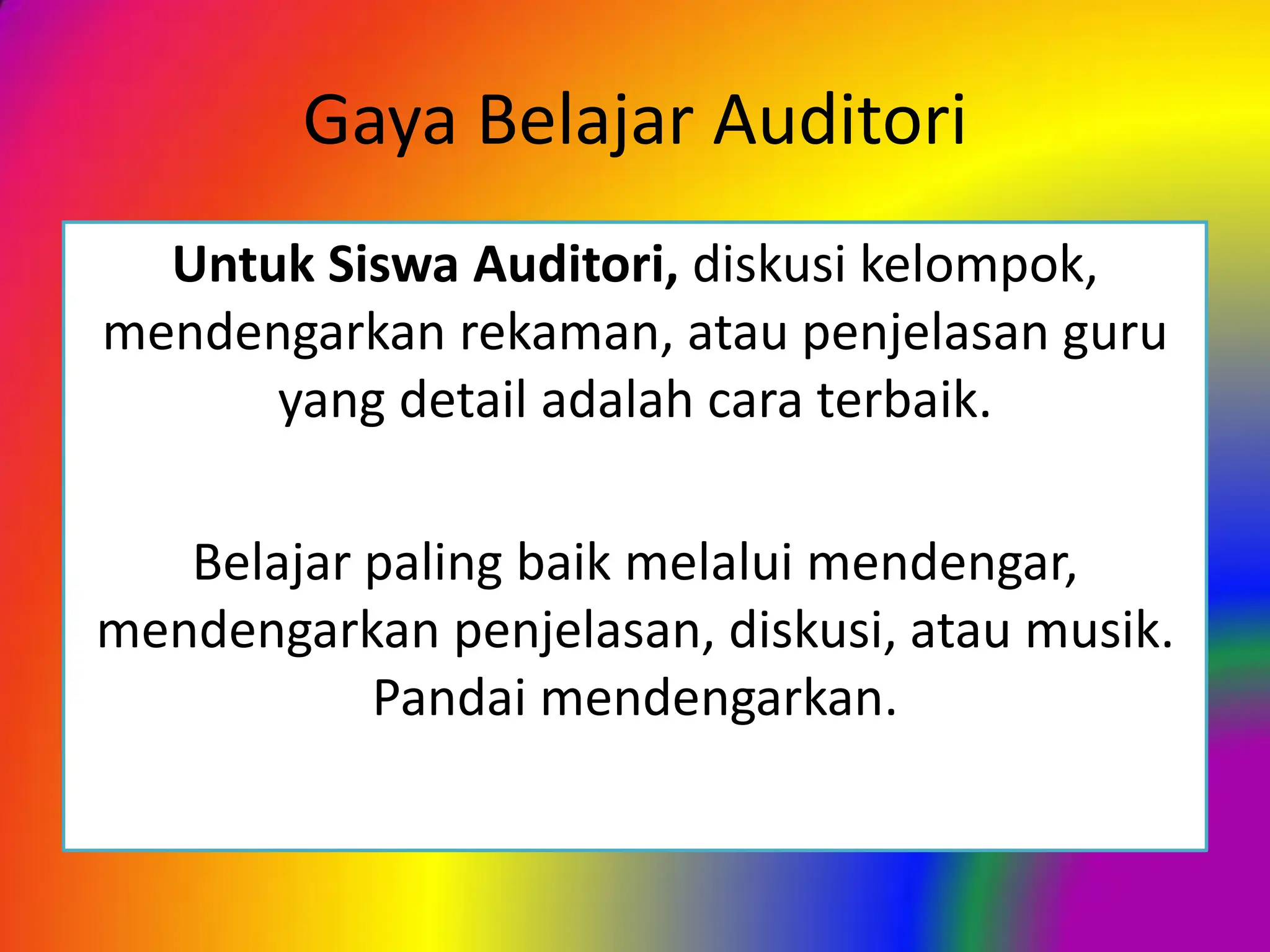 Gaya Belajar Auditori
Untuk Siswa Auditori, diskusi kelompok,
mendengarkan rekaman, atau penjelasan guru
yang detail adalah cara terbaik.
Belajar paling baik melalui mendengar,
mendengarkan penjelasan, diskusi, atau musik.
Pandai mendengarkan.
 