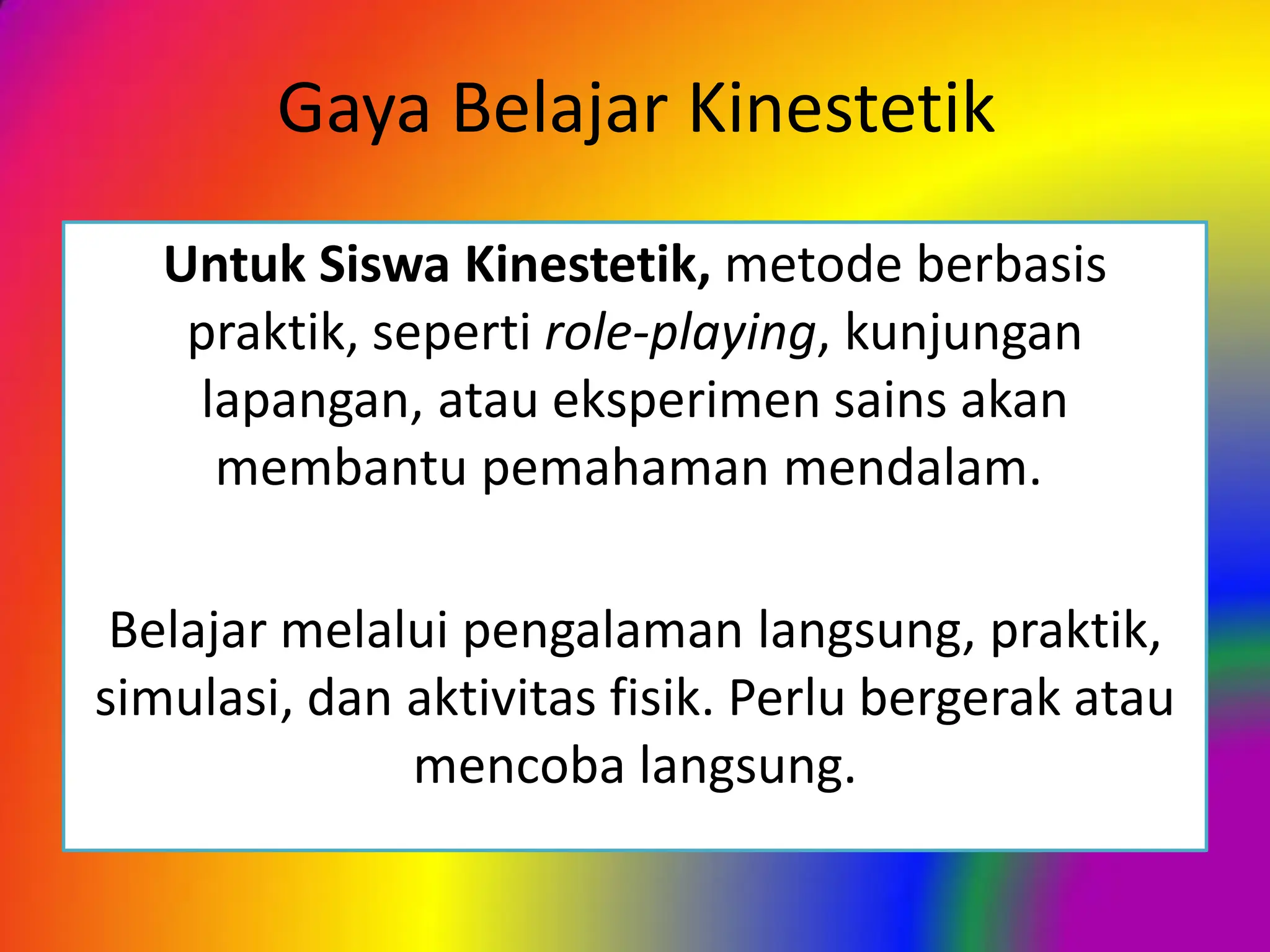 Gaya Belajar Kinestetik
Untuk Siswa Kinestetik, metode berbasis
praktik, seperti role-playing, kunjungan
lapangan, atau eksperimen sains akan
membantu pemahaman mendalam.
Belajar melalui pengalaman langsung, praktik,
simulasi, dan aktivitas fisik. Perlu bergerak atau
mencoba langsung.
 