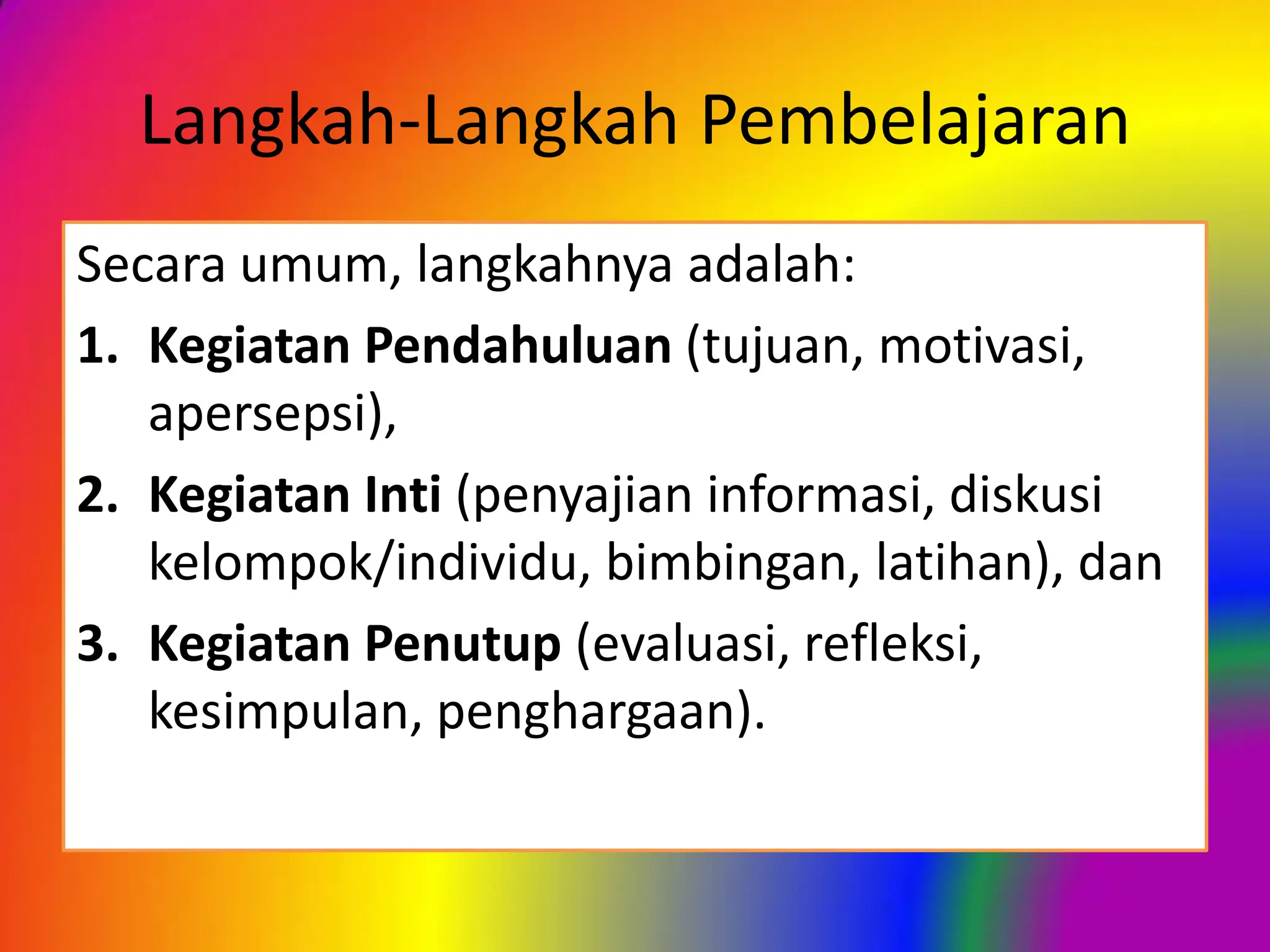 Langkah-Langkah Pembelajaran
Secara umum, langkahnya adalah:
1. Kegiatan Pendahuluan (tujuan, motivasi,
apersepsi),
2. Kegiatan Inti (penyajian informasi, diskusi
kelompok/individu, bimbingan, latihan), dan
3. Kegiatan Penutup (evaluasi, refleksi,
kesimpulan, penghargaan).
 