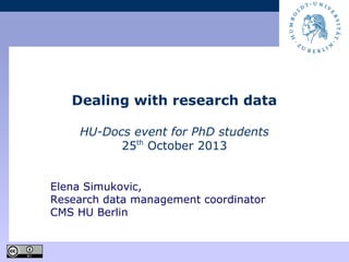 Dealing with research data
HU-Docs event for PhD students
25th
October 2013
Elena Simukovic,
Research data management coordinator
CMS HU Berlin
 