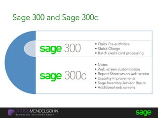 Sage 300 and Sage 300c
• Notes
• Web screen customization
• Report Shortcuts on web screen
• Usability Improvements
• Sage Inventory Advisor Basics
• Additional web screens
• Quick Pre-authorize
• Quick Charge
• Batch credit card processing
 