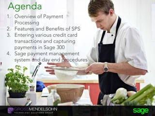 1. Overview of Payment
Processing
2. Features and Benefits of SPS
3. Entering various credit card
transactions and capturing
payments in Sage 300
4. Sage payment management
system and day end procedures
Agenda
 