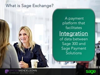 What is Sage Exchange?
A payment
platform that
facilitates
Integration
of data between
Sage 300 and
Sage Payment
Solutions
 