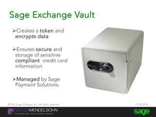Sage Exchange Vault
Creates a token and
encrypts data
Ensures secure and
storage of sensitive
compliant credit card
information
Managed by Sage
Payment Solutions.
©2016 Sage Software, Inc. All rights reserved. 10.26.2016
 