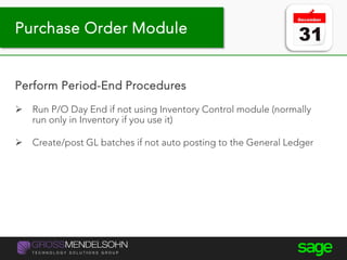 Year-end processing tips
Perform Period-End Procedures
 Run P/O Day End if not using Inventory Control module (normally
run only in Inventory if you use it)
 Create/post GL batches if not auto posting to the General Ledger
Purchase Order Module
 