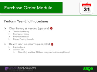 Year-end processing tips
Perform Year-End Procedures
 Clear history as needed (optional)
 Transaction History
 Purchasing History
 Purchase Statistics
 Printed Posting Journals
 Delete inactive records as needed
 Inactive Items
 Account Sets
 Note: Only available if PO not integrated to Inventory Control
Purchase Order Module
 
