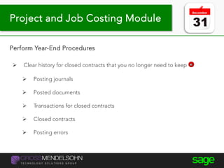 Year-end processing tips
Perform Year-End Procedures
 Clear history for closed contracts that you no longer need to keep
 Posting journals
 Posted documents
 Transactions for closed contracts
 Closed contracts
 Posting errors
Project and Job Costing Module
 