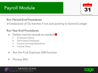 Year-end processing tips
Run Period-End Procedures
Create/post all GL batches if not auto posting to General Ledger
Run Year-End Procedures
 Delete inactive records as needed
 Employee History
 Terminated Employees
 Inactive earnings/deductions
 Inactive Taxes
 Run the Find Duplicate SSN function
 Process W2s
Payroll Module
 