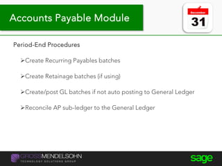 Year-end processing tips
Period-End Procedures
Create Recurring Payables batches
Create Retainage batches (if using)
Create/post GL batches if not auto posting to General Ledger
Reconcile AP sub-ledger to the General Ledger
Accounts Payable Module
 