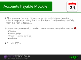 Year-end processing tips
After running year-end process, print the customer and vendor
statistics reports to verify that data has been transferred successfully
from this year to last year.
Delete inactive records – used to delete records marked as inactive
Vendors
Vendor groups
Inactive recurring payables
And more
Process 1099s
Accounts Payable Module
 