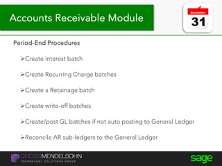 Year-end processing tips
Period-End Procedures
Create interest batch
Create Recurring Charge batches
Create a Retainage batch
Create write-off batches
Create/post GL batches if not auto posting to General Ledger
Reconcile AR sub-ledgers to the General Ledger
Accounts Receivable Module
 