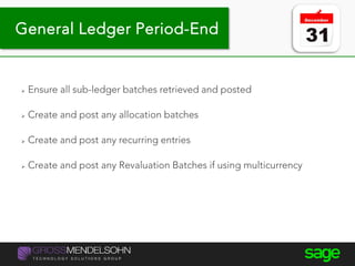  Ensure all sub-ledger batches retrieved and posted
 Create and post any allocation batches
 Create and post any recurring entries
 Create and post any Revaluation Batches if using multicurrency
General Ledger Period-End
 