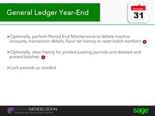 General Ledger Year-End
Optionally, perform Period End Maintenance to delete inactive
accounts, transaction details, fiscal set history or reset batch numbers
Optionally, clear history for printed posting journals and deleted and
posted batches
Lock periods as needed
 