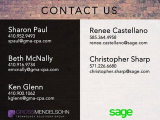 C O N TA C T U S
Sharon Paul
410.952.9493
spaul@gma-cpa.com
Beth McNally
410.916.9734
emcnally@gma-cpa.com
Ken Glenn
410.900.1062
kglenn@gma-cpa.com
Renee Castellano
585.364.4958
renee.castellano@sage.com
Christopher Sharp
571.226.6680
christopher.sharp@sage.com
 