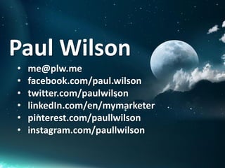 Paul Wilson
• me@plw.me
• facebook.com/paul.wilson
• twitter.com/paulwilson
• linkedIn.com/en/mymarketer
• pinterest.com/paullwilson
• instagram.com/paullwilson
 