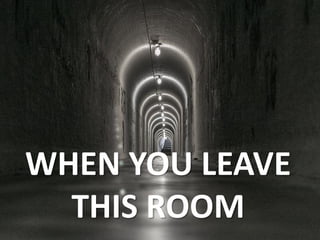 WHEN YOU LEAVE
THIS ROOM
 