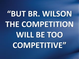 “BUT BR. WILSON
THE COMPETITION
WILL BE TOO
COMPETITIVE”
 