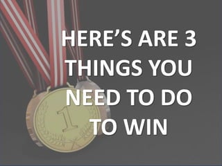 HERE’S ARE 3
THINGS YOU
NEED TO DO
TO WIN
 