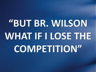 “BUT BR. WILSON
WHAT IF I LOSE THE
COMPETITION”
 