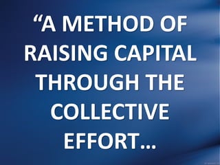“A METHOD OF
RAISING CAPITAL
THROUGH THE
COLLECTIVE
EFFORT…
 